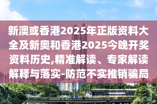 新澳或香港2025年正版資料大全及新奧和香港2025今晚開獎資料歷史,精準解讀、專家解讀解釋與落實-防范不實推銷騙局